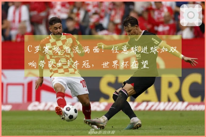 C罗赛场泪流满面！任意球进球加双响带队4-1夺冠，世界杯在望