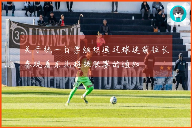 关于统一订票组织通辽球迷前往长春观看东北超级联赛的通知