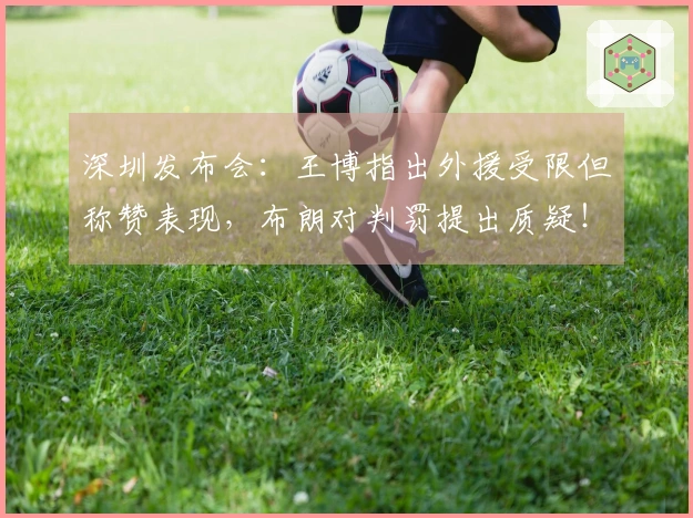 深圳发布会：王博指出外援受限但称赞表现，布朗对判罚提出质疑！